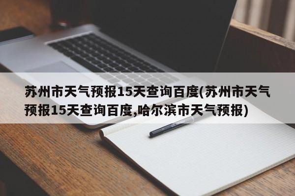 苏州市天气预报15天查询百度(苏州市天气预报15天查询百度,哈尔滨市天气预报)