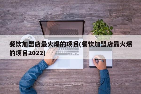 餐饮加盟店最火爆的项目(餐饮加盟店最火爆的项目2022)