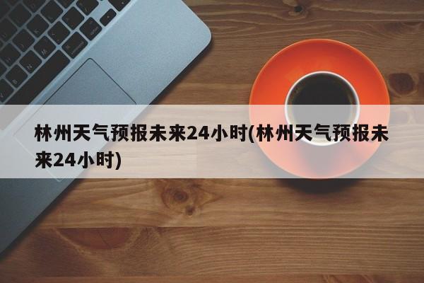 林州天气预报未来24小时(林州天气预报未来24小时)