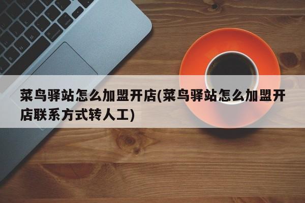 菜鸟驿站怎么加盟开店(菜鸟驿站怎么加盟开店联系方式转人工)