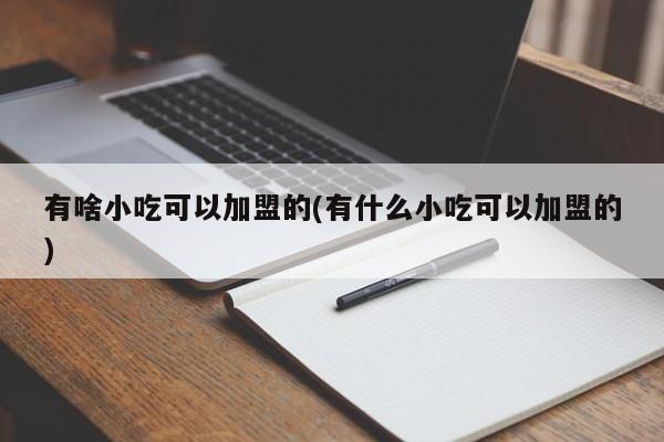 有啥小吃可以加盟的(有什么小吃可以加盟的)