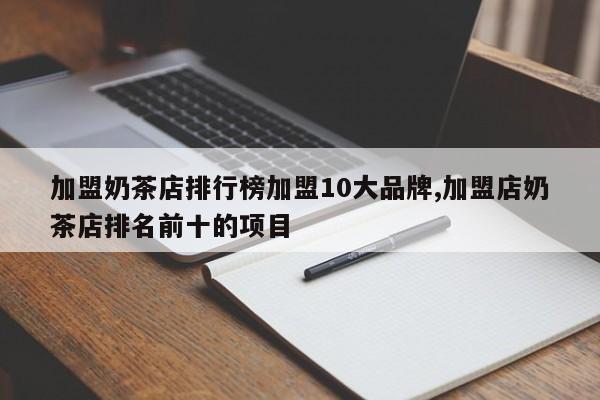 加盟奶茶店排行榜加盟10大品牌,加盟店奶茶店排名前十的项目
