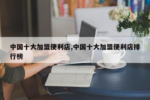 中国十大加盟便利店,中国十大加盟便利店排行榜