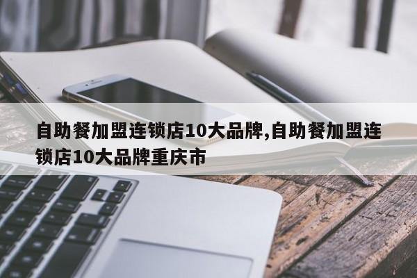 自助餐加盟连锁店10大品牌,自助餐加盟连锁店10大品牌重庆市