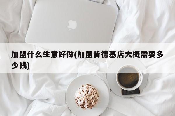 加盟什么生意好做(加盟肯德基店大概需要多少钱)