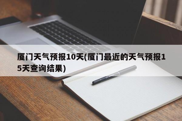 厦门天气预报10天(厦门最近的天气预报15天查询结果)