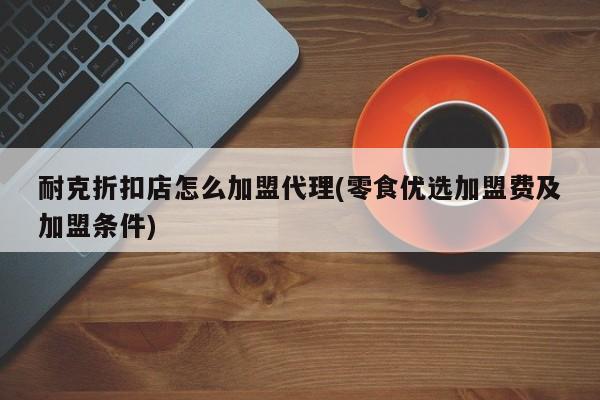耐克折扣店怎么加盟代理(零食优选加盟费及加盟条件)