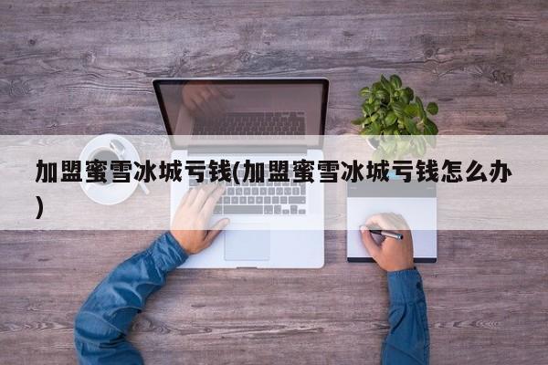 加盟蜜雪冰城亏钱(加盟蜜雪冰城亏钱怎么办)