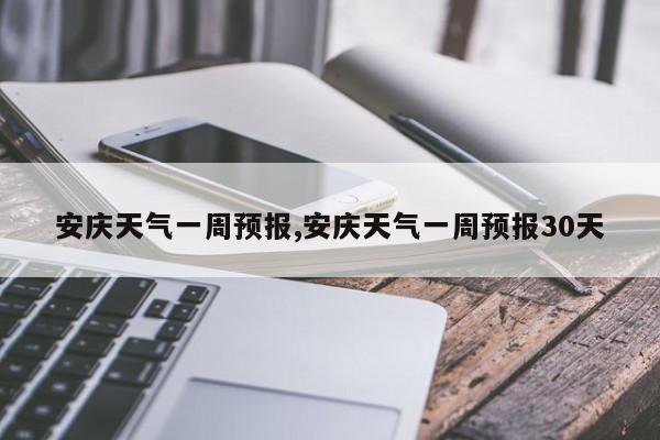 安庆天气一周预报,安庆天气一周预报30天