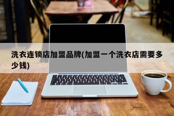 洗衣连锁店加盟品牌(加盟一个洗衣店需要多少钱)