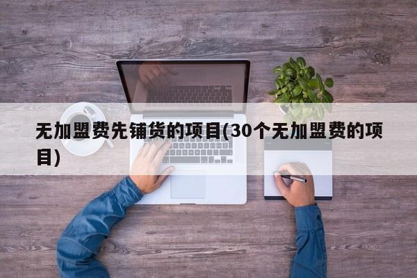 无加盟费先铺货的项目(30个无加盟费的项目)