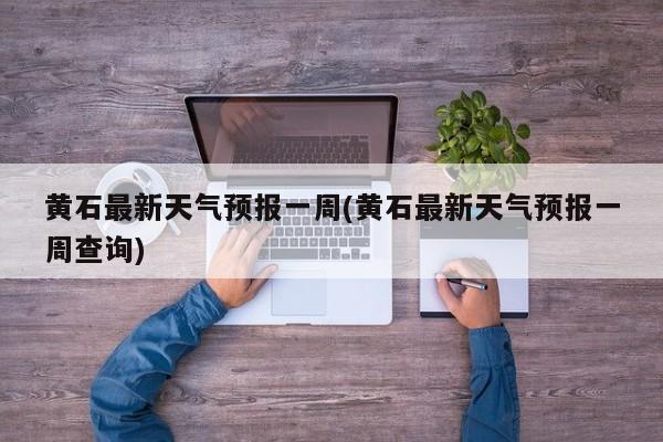 黄石最新天气预报一周(黄石最新天气预报一周查询)