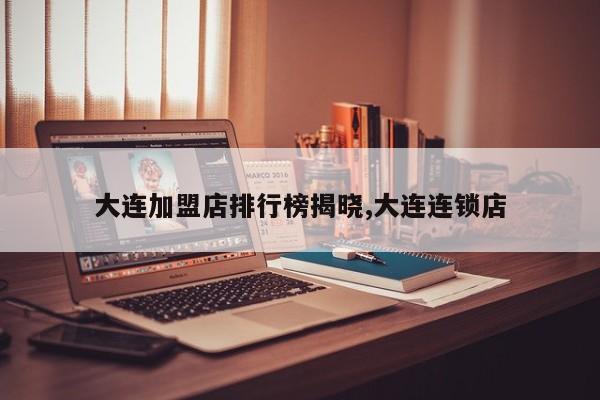 大连加盟店排行榜揭晓,大连连锁店