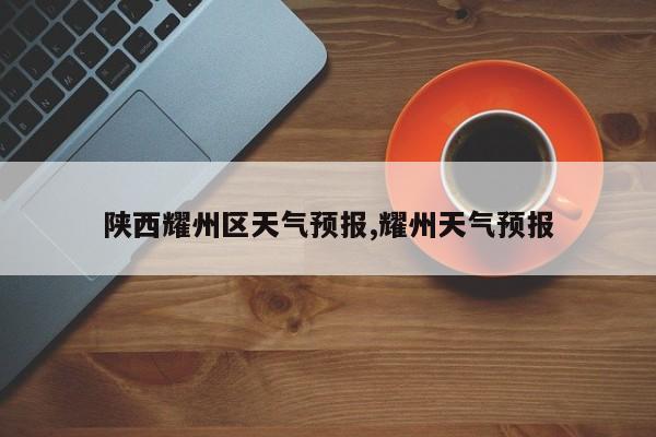 陕西耀州区天气预报,耀州天气预报