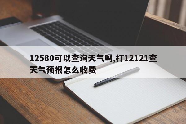 12580可以查询天气吗,打12121查天气预报怎么收费