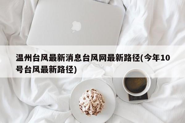 温州台风最新消息台风网最新路径(今年10号台风最新路径)