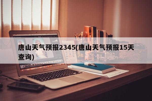 唐山天气预报2345(唐山天气预报15天查询)