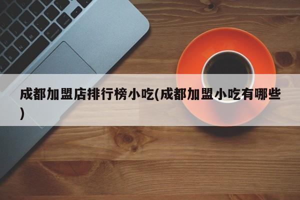 成都加盟店排行榜小吃(成都加盟小吃有哪些) 第1张