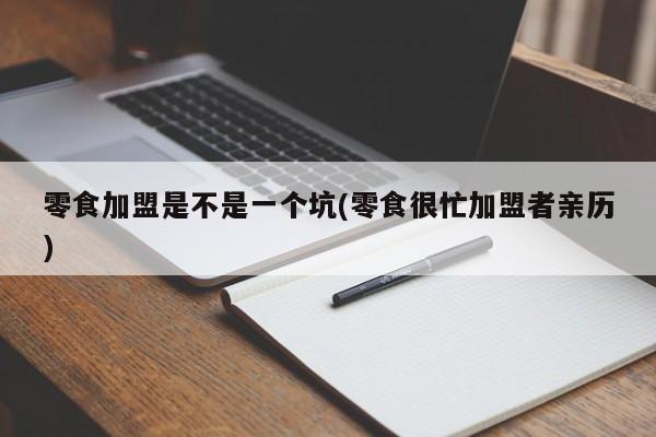 零食加盟是不是一个坑(零食很忙加盟者亲历) 第1张