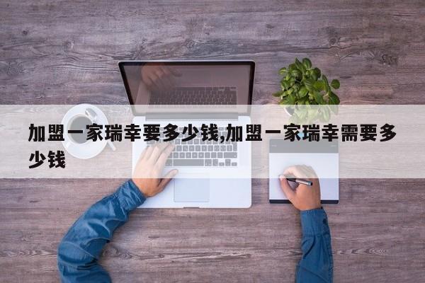 加盟一家瑞幸要多少钱,加盟一家瑞幸需要多少钱 第1张
