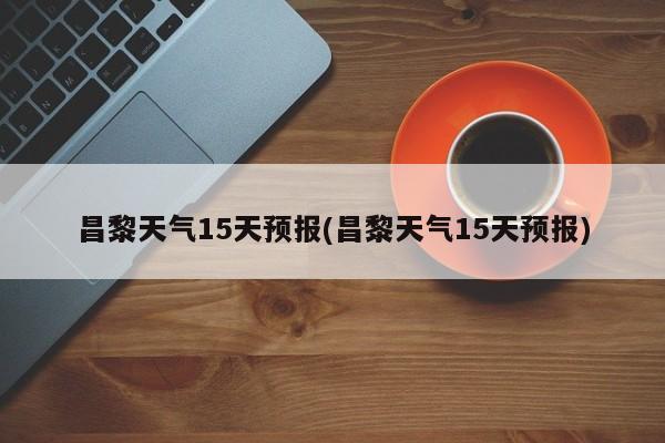昌黎天气15天预报(昌黎天气15天预报)