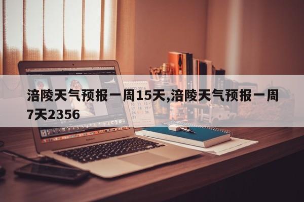涪陵天气预报一周15天,涪陵天气预报一周7天2356
