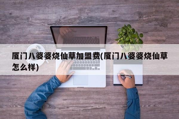 厦门八婆婆烧仙草加盟费(厦门八婆婆烧仙草怎么样)
