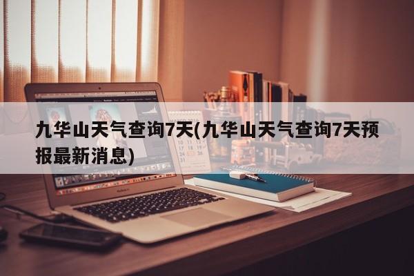 九华山天气查询7天(九华山天气查询7天预报最新消息)