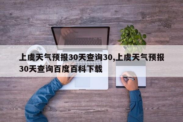 上虞天气预报30天查询30,上虞天气预报30天查询百度百科下载