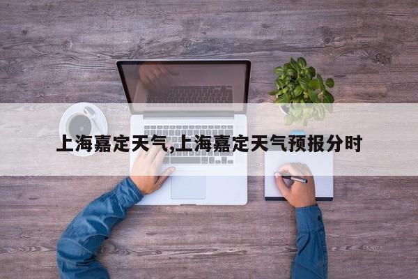 上海嘉定天气,上海嘉定天气预报分时