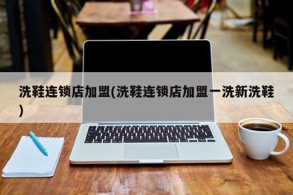 洗鞋连锁店加盟(洗鞋连锁店加盟一洗新洗鞋)