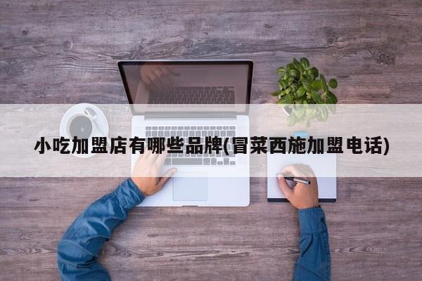 小吃加盟店有哪些品牌(冒菜西施加盟电话)