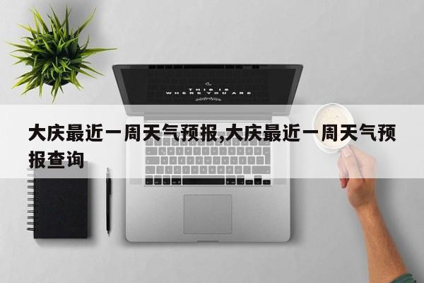 大庆最近一周天气预报,大庆最近一周天气预报查询
