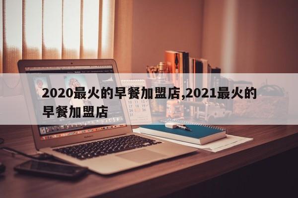 2020最火的早餐加盟店,2021最火的早餐加盟店
