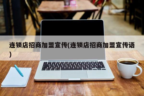 连锁店招商加盟宣传(连锁店招商加盟宣传语)
