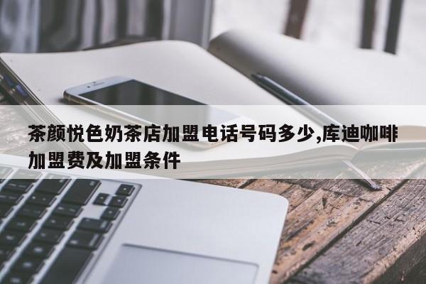 茶颜悦色奶茶店加盟电话号码多少,库迪咖啡加盟费及加盟条件