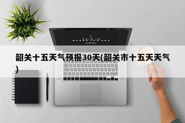 韶关十五天气预报30天(韶关市十五天天气)