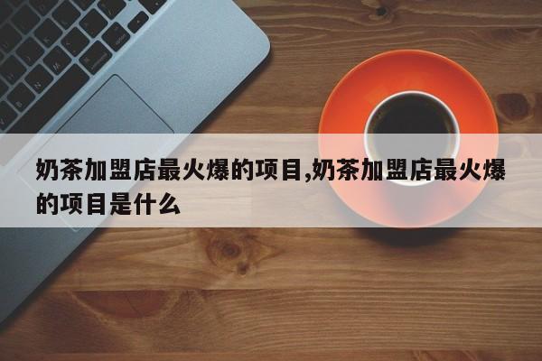 奶茶加盟店最火爆的项目,奶茶加盟店最火爆的项目是什么