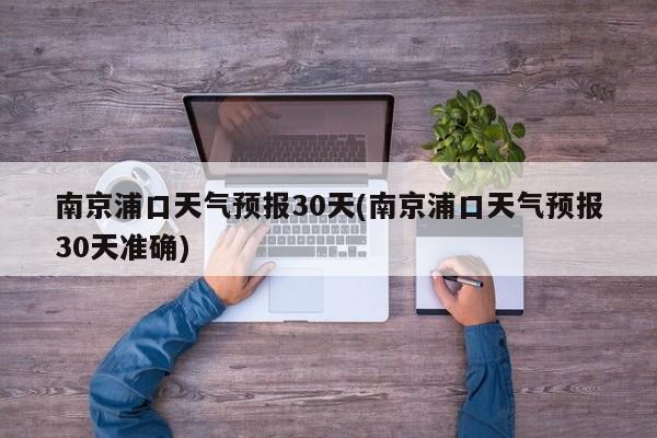 南京浦口天气预报30天(南京浦口天气预报30天准确)