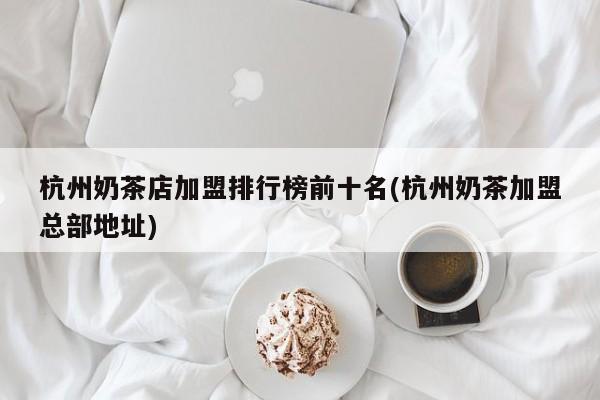 杭州奶茶店加盟排行榜前十名(杭州奶茶加盟总部地址)