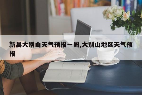 新县大别山天气预报一周,大别山地区天气预报