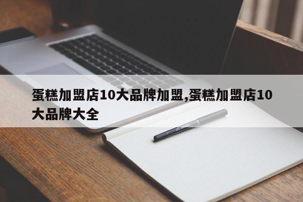 蛋糕加盟店10大品牌加盟,蛋糕加盟店10大品牌大全