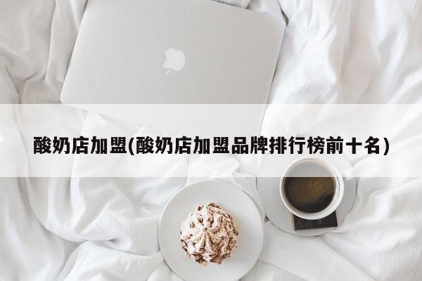 酸奶店加盟(酸奶店加盟品牌排行榜前十名)