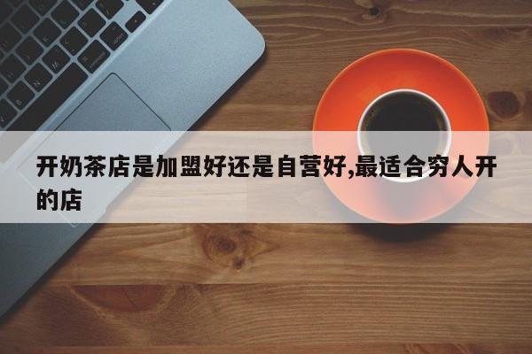开奶茶店是加盟好还是自营好,最适合穷人开的店