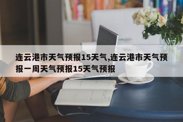 连云港市天气预报15天气,连云港市天气预报一周天气预报15天气预报