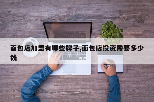 面包店加盟有哪些牌子,面包店投资需要多少钱