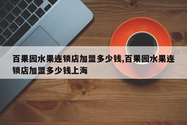 百果园水果连锁店加盟多少钱,百果园水果连锁店加盟多少钱上海