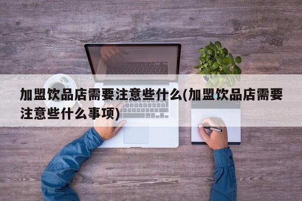 加盟饮品店需要注意些什么(加盟饮品店需要注意些什么事项)