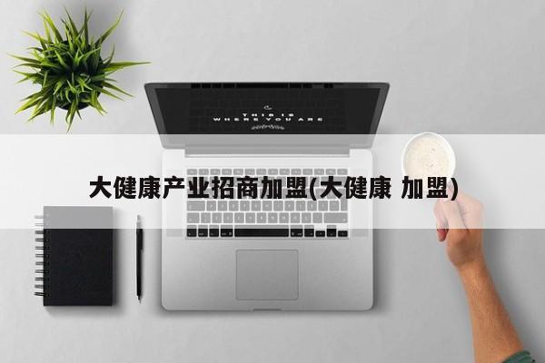 大健康产业招商加盟(大健康 加盟)