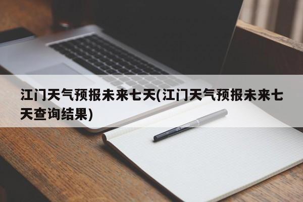 江门天气预报未来七天(江门天气预报未来七天查询结果)